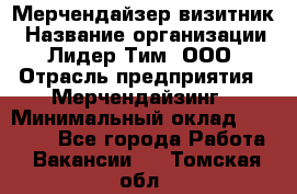 Мерчендайзер-визитник › Название организации ­ Лидер Тим, ООО › Отрасль предприятия ­ Мерчендайзинг › Минимальный оклад ­ 23 000 - Все города Работа » Вакансии   . Томская обл.